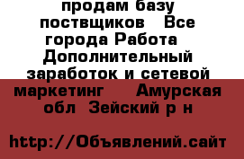 продам базу поствщиков - Все города Работа » Дополнительный заработок и сетевой маркетинг   . Амурская обл.,Зейский р-н